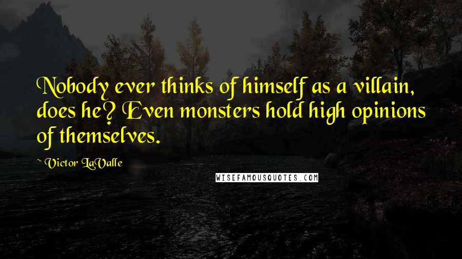 Victor LaValle Quotes: Nobody ever thinks of himself as a villain, does he? Even monsters hold high opinions of themselves.