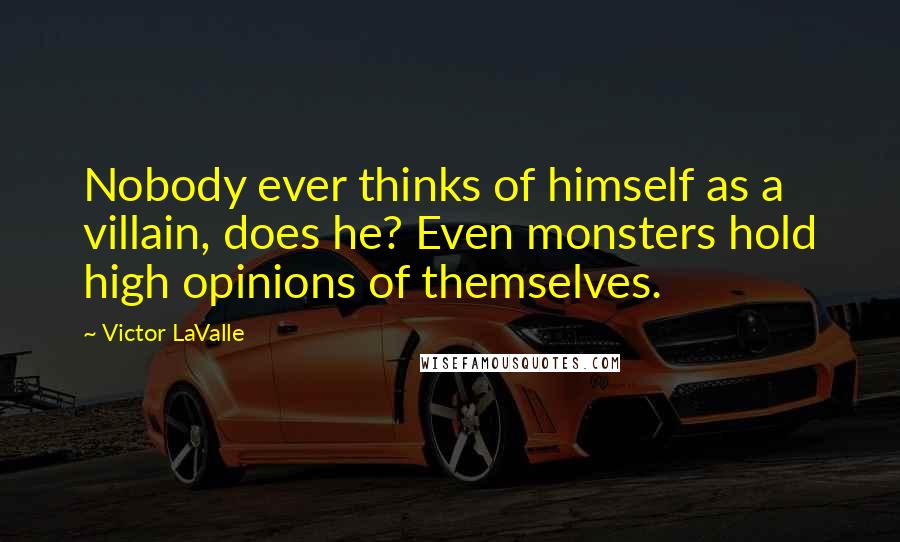 Victor LaValle Quotes: Nobody ever thinks of himself as a villain, does he? Even monsters hold high opinions of themselves.