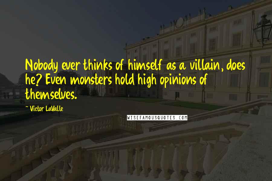 Victor LaValle Quotes: Nobody ever thinks of himself as a villain, does he? Even monsters hold high opinions of themselves.
