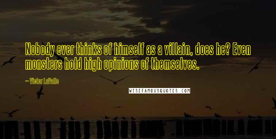 Victor LaValle Quotes: Nobody ever thinks of himself as a villain, does he? Even monsters hold high opinions of themselves.