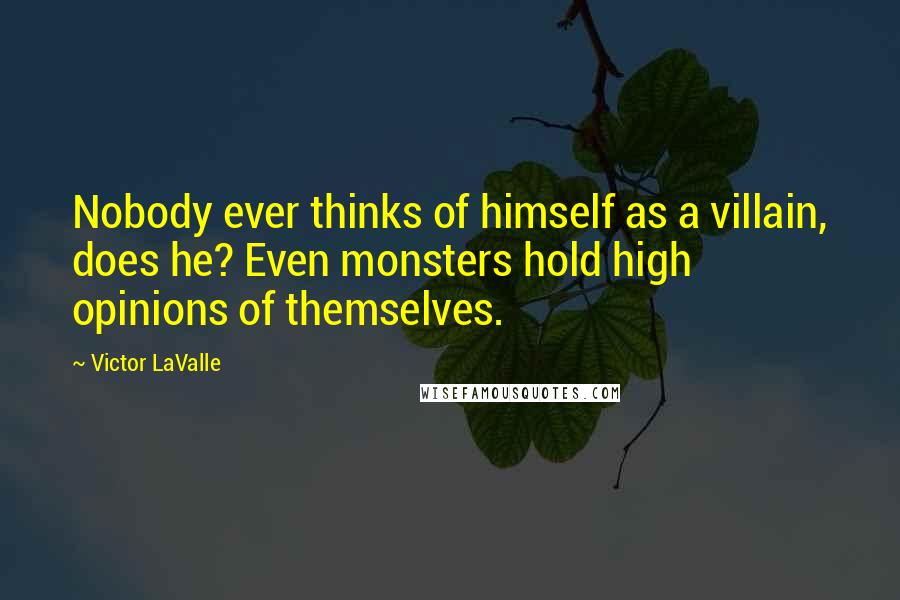 Victor LaValle Quotes: Nobody ever thinks of himself as a villain, does he? Even monsters hold high opinions of themselves.