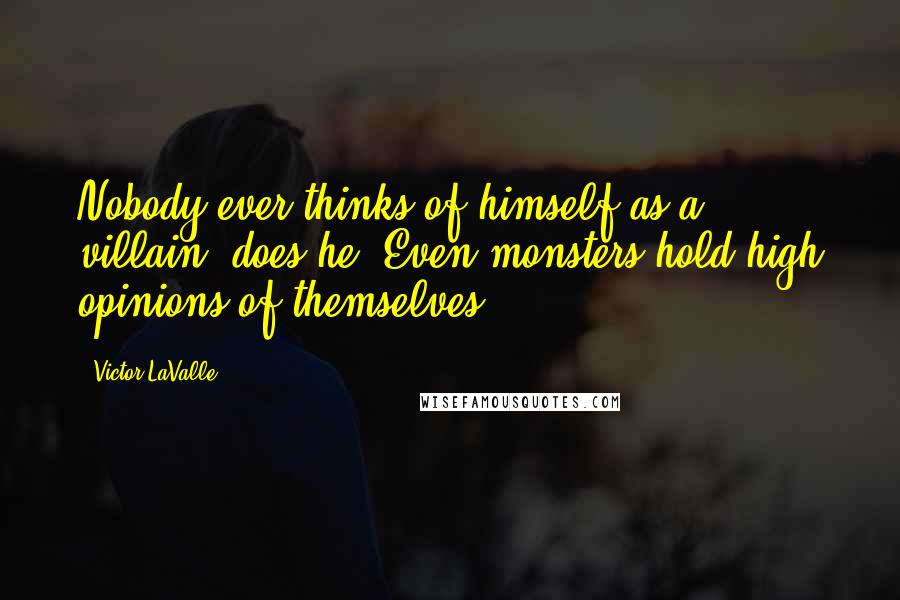 Victor LaValle Quotes: Nobody ever thinks of himself as a villain, does he? Even monsters hold high opinions of themselves.