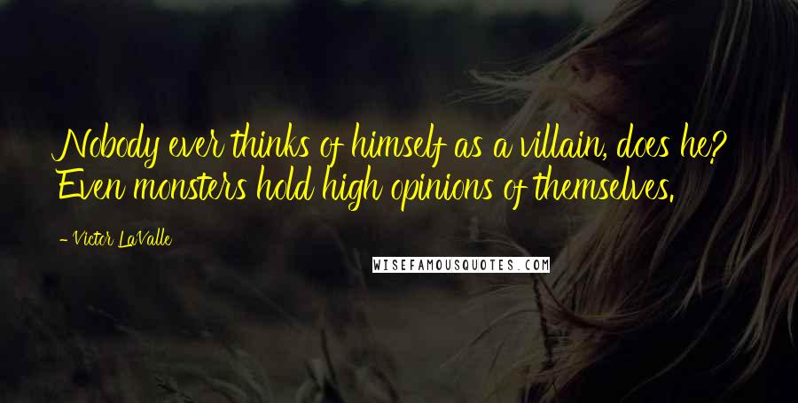 Victor LaValle Quotes: Nobody ever thinks of himself as a villain, does he? Even monsters hold high opinions of themselves.
