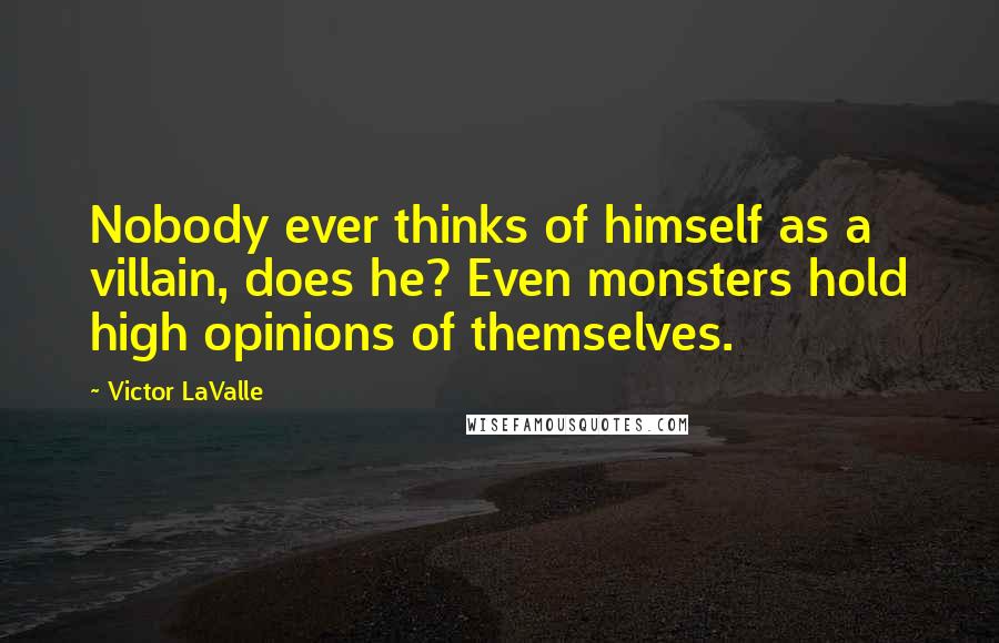 Victor LaValle Quotes: Nobody ever thinks of himself as a villain, does he? Even monsters hold high opinions of themselves.
