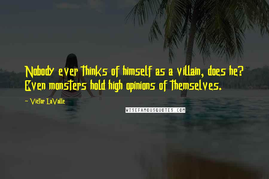 Victor LaValle Quotes: Nobody ever thinks of himself as a villain, does he? Even monsters hold high opinions of themselves.