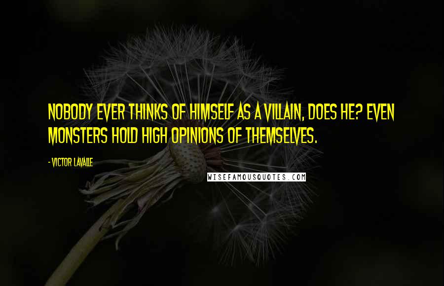 Victor LaValle Quotes: Nobody ever thinks of himself as a villain, does he? Even monsters hold high opinions of themselves.