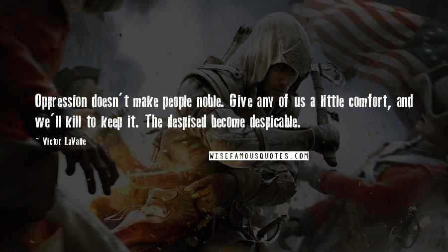 Victor LaValle Quotes: Oppression doesn't make people noble. Give any of us a little comfort, and we'll kill to keep it. The despised become despicable.