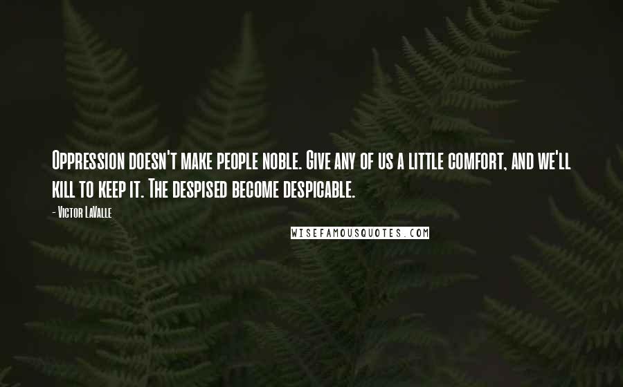 Victor LaValle Quotes: Oppression doesn't make people noble. Give any of us a little comfort, and we'll kill to keep it. The despised become despicable.