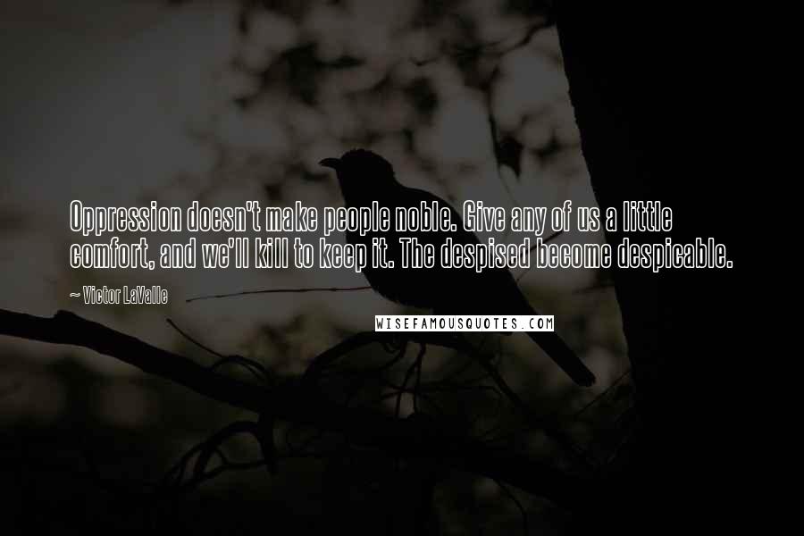 Victor LaValle Quotes: Oppression doesn't make people noble. Give any of us a little comfort, and we'll kill to keep it. The despised become despicable.