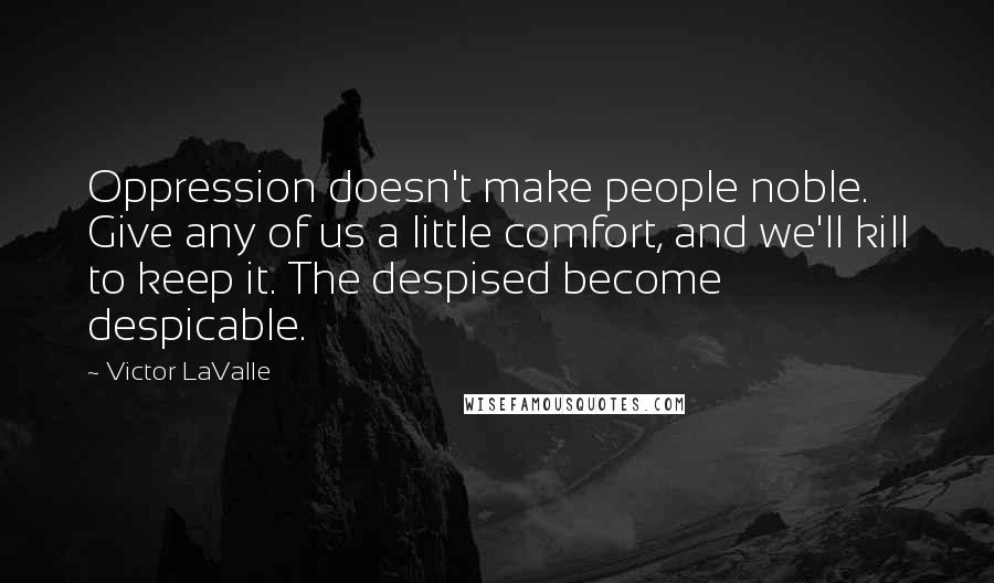 Victor LaValle Quotes: Oppression doesn't make people noble. Give any of us a little comfort, and we'll kill to keep it. The despised become despicable.