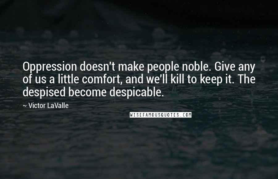 Victor LaValle Quotes: Oppression doesn't make people noble. Give any of us a little comfort, and we'll kill to keep it. The despised become despicable.