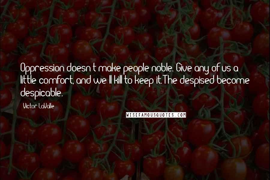 Victor LaValle Quotes: Oppression doesn't make people noble. Give any of us a little comfort, and we'll kill to keep it. The despised become despicable.