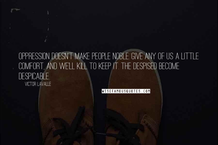 Victor LaValle Quotes: Oppression doesn't make people noble. Give any of us a little comfort, and we'll kill to keep it. The despised become despicable.