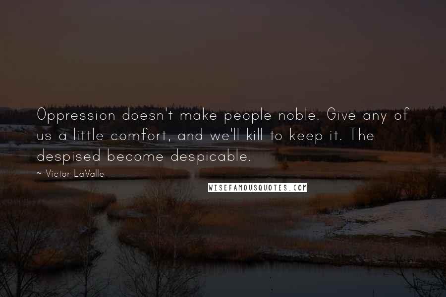 Victor LaValle Quotes: Oppression doesn't make people noble. Give any of us a little comfort, and we'll kill to keep it. The despised become despicable.