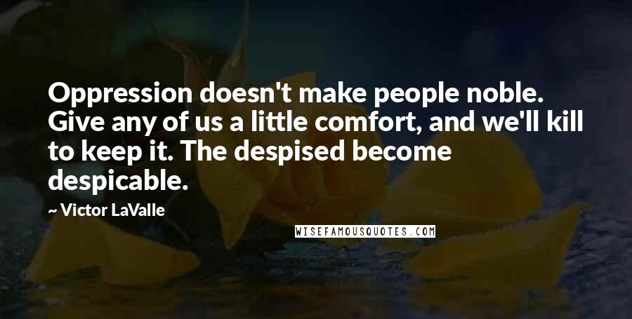 Victor LaValle Quotes: Oppression doesn't make people noble. Give any of us a little comfort, and we'll kill to keep it. The despised become despicable.