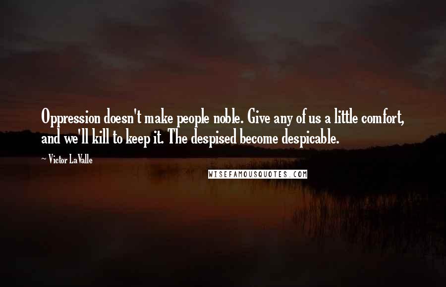 Victor LaValle Quotes: Oppression doesn't make people noble. Give any of us a little comfort, and we'll kill to keep it. The despised become despicable.