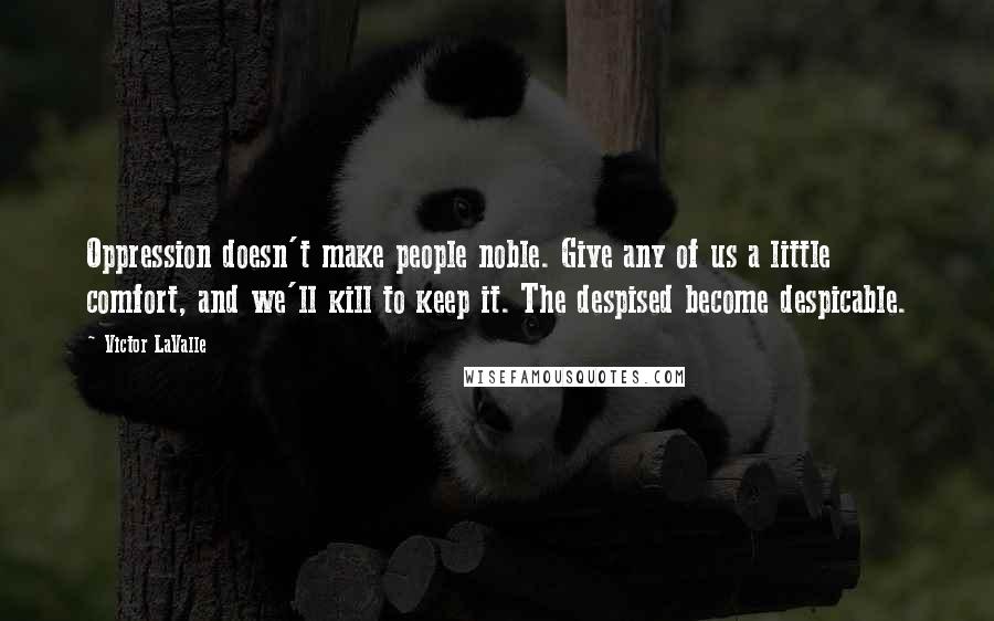 Victor LaValle Quotes: Oppression doesn't make people noble. Give any of us a little comfort, and we'll kill to keep it. The despised become despicable.