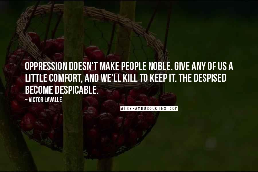 Victor LaValle Quotes: Oppression doesn't make people noble. Give any of us a little comfort, and we'll kill to keep it. The despised become despicable.