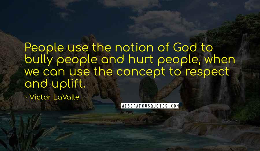 Victor LaValle Quotes: People use the notion of God to bully people and hurt people, when we can use the concept to respect and uplift.