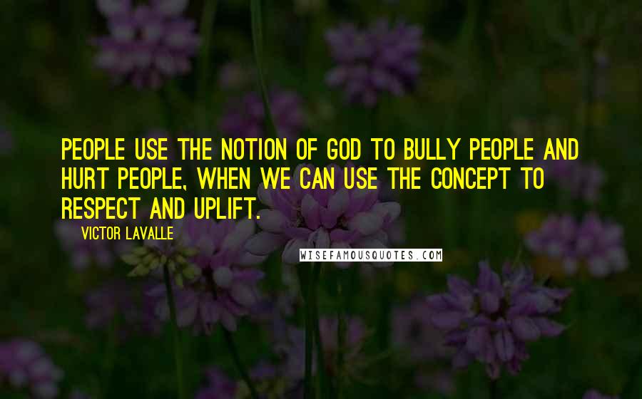 Victor LaValle Quotes: People use the notion of God to bully people and hurt people, when we can use the concept to respect and uplift.