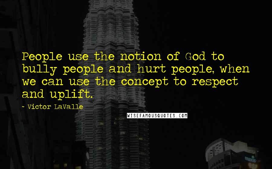 Victor LaValle Quotes: People use the notion of God to bully people and hurt people, when we can use the concept to respect and uplift.