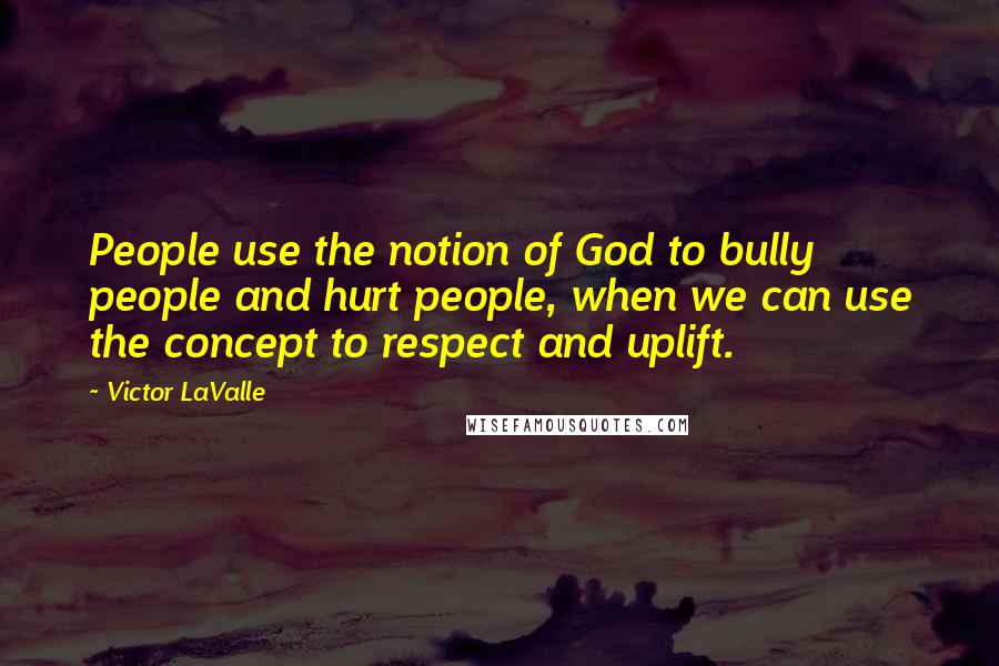 Victor LaValle Quotes: People use the notion of God to bully people and hurt people, when we can use the concept to respect and uplift.