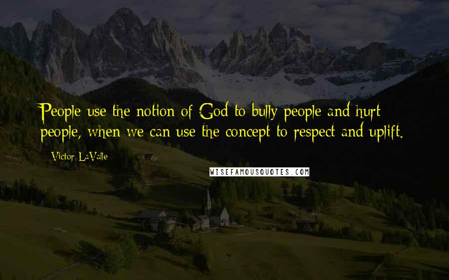 Victor LaValle Quotes: People use the notion of God to bully people and hurt people, when we can use the concept to respect and uplift.