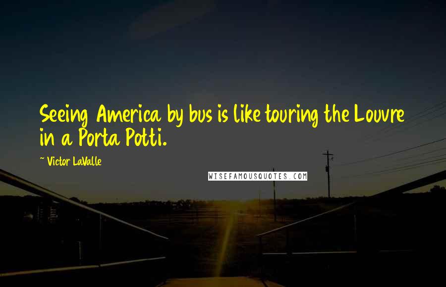 Victor LaValle Quotes: Seeing America by bus is like touring the Louvre in a Porta Potti.