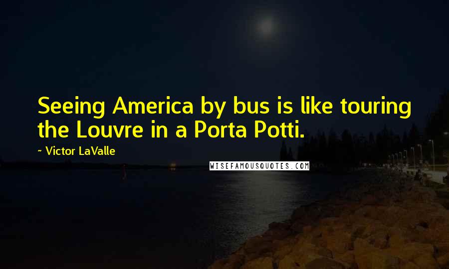 Victor LaValle Quotes: Seeing America by bus is like touring the Louvre in a Porta Potti.