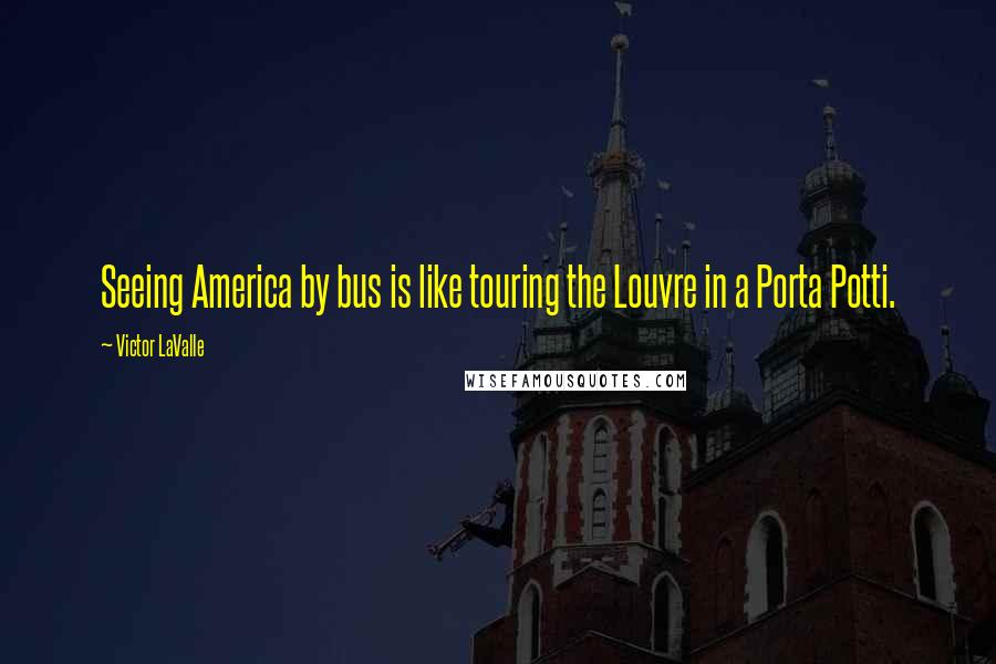 Victor LaValle Quotes: Seeing America by bus is like touring the Louvre in a Porta Potti.