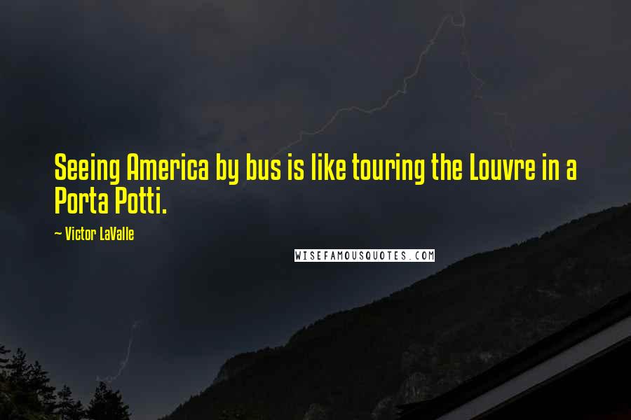 Victor LaValle Quotes: Seeing America by bus is like touring the Louvre in a Porta Potti.