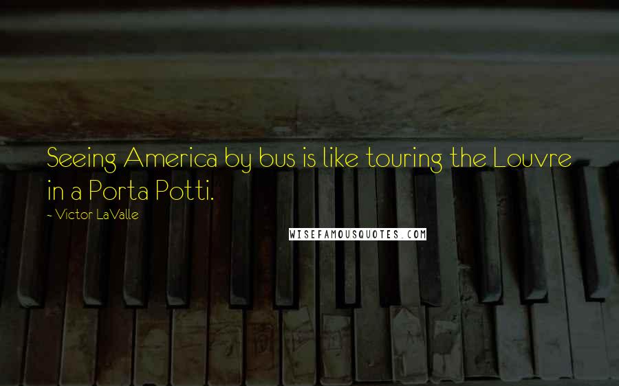 Victor LaValle Quotes: Seeing America by bus is like touring the Louvre in a Porta Potti.