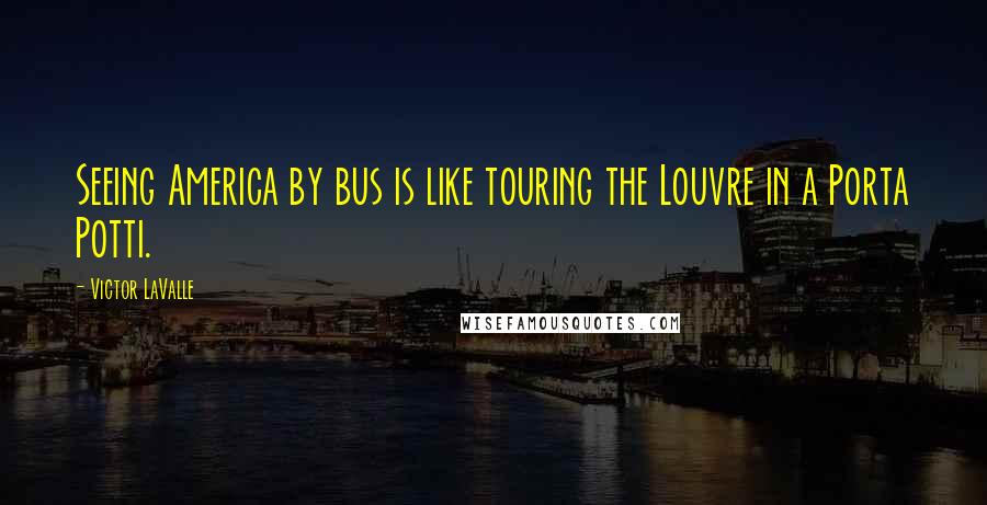 Victor LaValle Quotes: Seeing America by bus is like touring the Louvre in a Porta Potti.