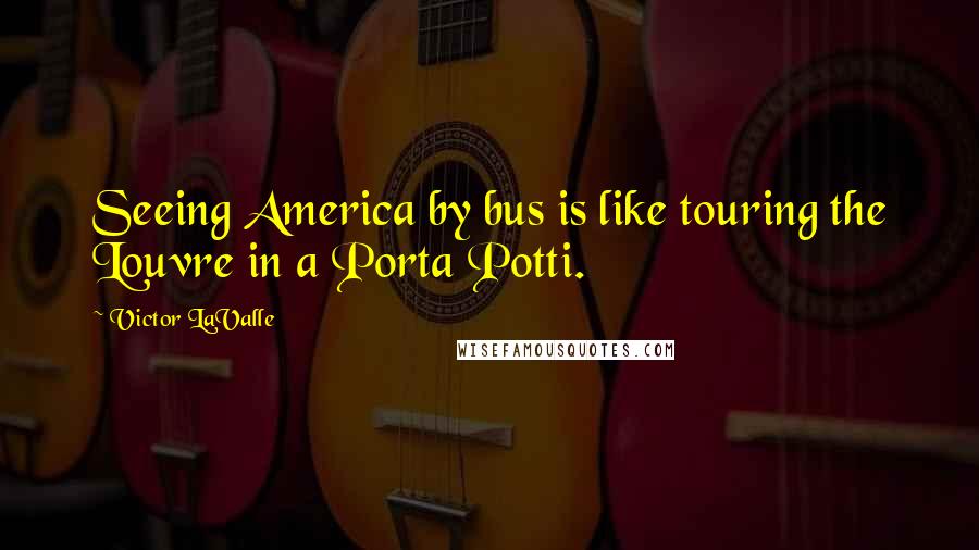 Victor LaValle Quotes: Seeing America by bus is like touring the Louvre in a Porta Potti.