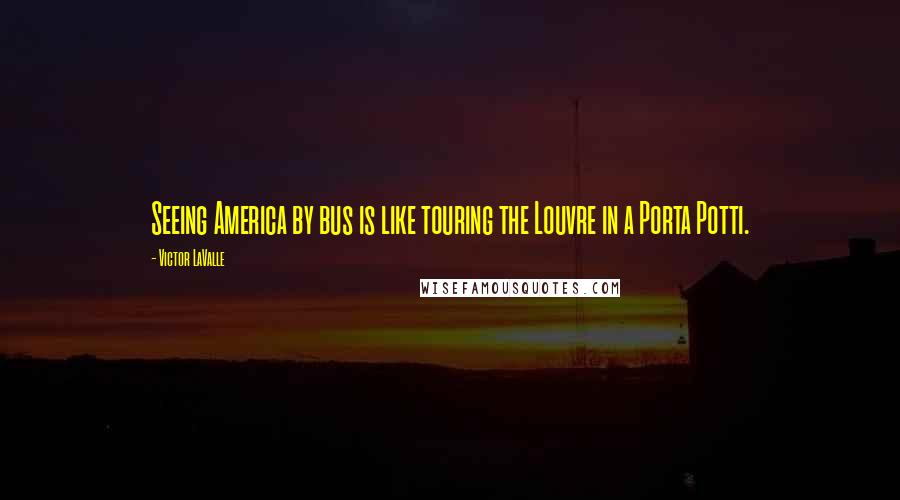 Victor LaValle Quotes: Seeing America by bus is like touring the Louvre in a Porta Potti.