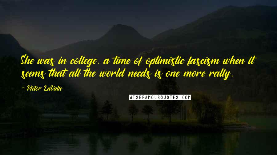 Victor LaValle Quotes: She was in college, a time of optimistic fascism when it seems that all the world needs is one more rally.