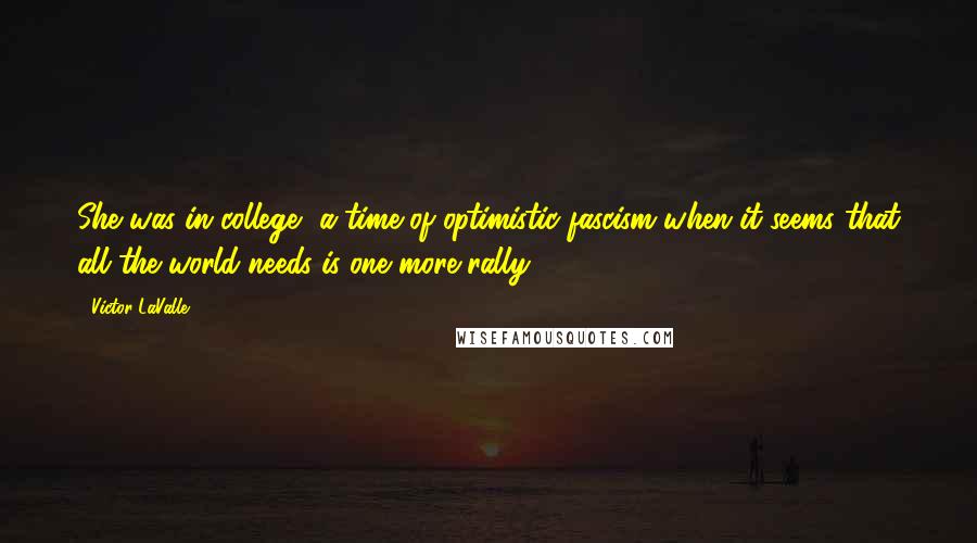 Victor LaValle Quotes: She was in college, a time of optimistic fascism when it seems that all the world needs is one more rally.