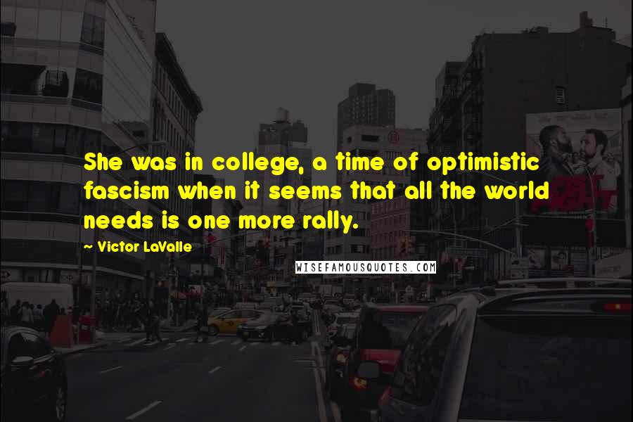 Victor LaValle Quotes: She was in college, a time of optimistic fascism when it seems that all the world needs is one more rally.