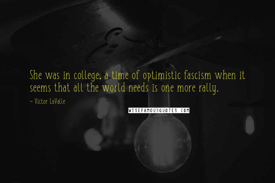 Victor LaValle Quotes: She was in college, a time of optimistic fascism when it seems that all the world needs is one more rally.