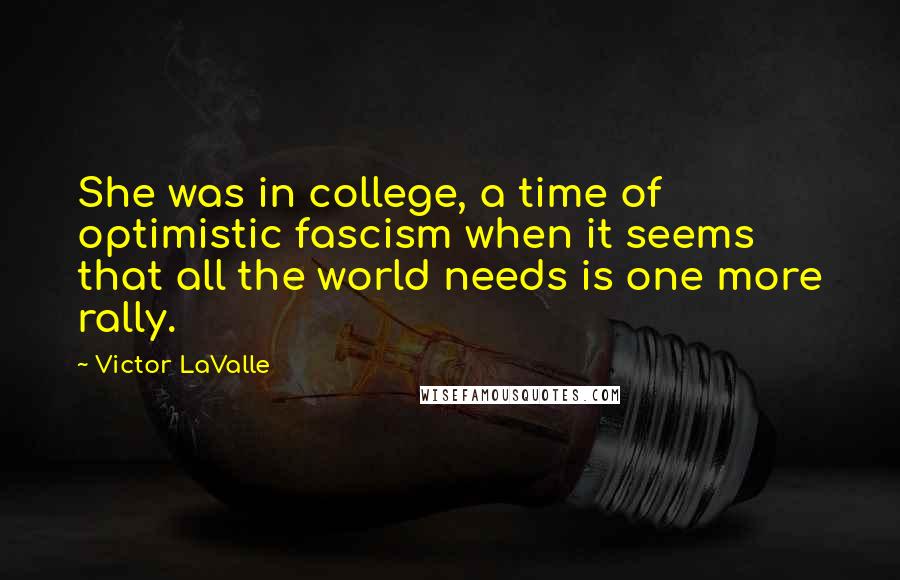 Victor LaValle Quotes: She was in college, a time of optimistic fascism when it seems that all the world needs is one more rally.