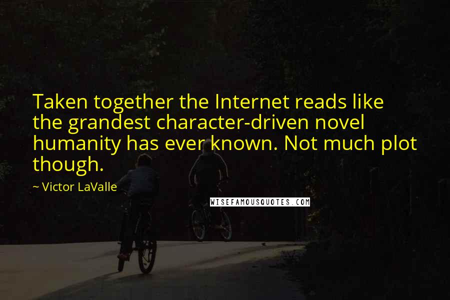 Victor LaValle Quotes: Taken together the Internet reads like the grandest character-driven novel humanity has ever known. Not much plot though.