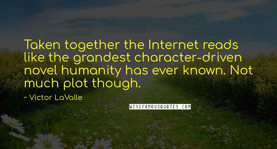 Victor LaValle Quotes: Taken together the Internet reads like the grandest character-driven novel humanity has ever known. Not much plot though.