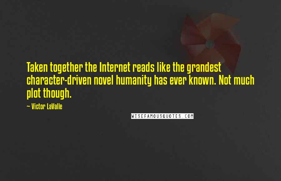 Victor LaValle Quotes: Taken together the Internet reads like the grandest character-driven novel humanity has ever known. Not much plot though.