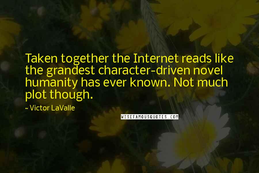 Victor LaValle Quotes: Taken together the Internet reads like the grandest character-driven novel humanity has ever known. Not much plot though.