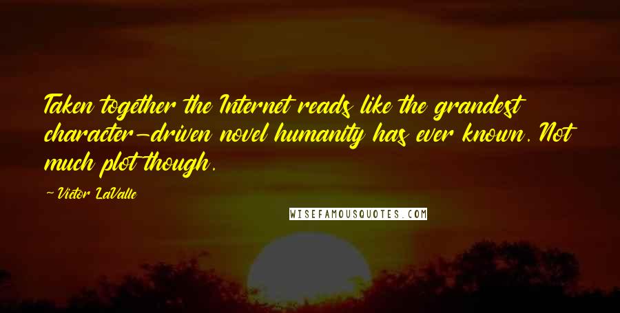Victor LaValle Quotes: Taken together the Internet reads like the grandest character-driven novel humanity has ever known. Not much plot though.