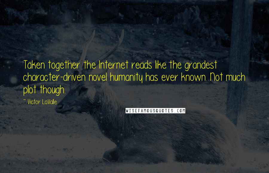 Victor LaValle Quotes: Taken together the Internet reads like the grandest character-driven novel humanity has ever known. Not much plot though.