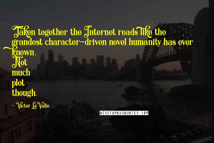 Victor LaValle Quotes: Taken together the Internet reads like the grandest character-driven novel humanity has ever known. Not much plot though.