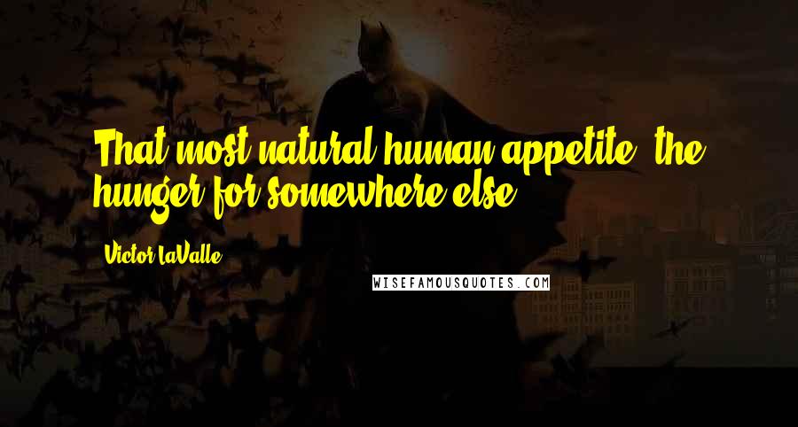 Victor LaValle Quotes: That most natural human appetite, the hunger for somewhere else.