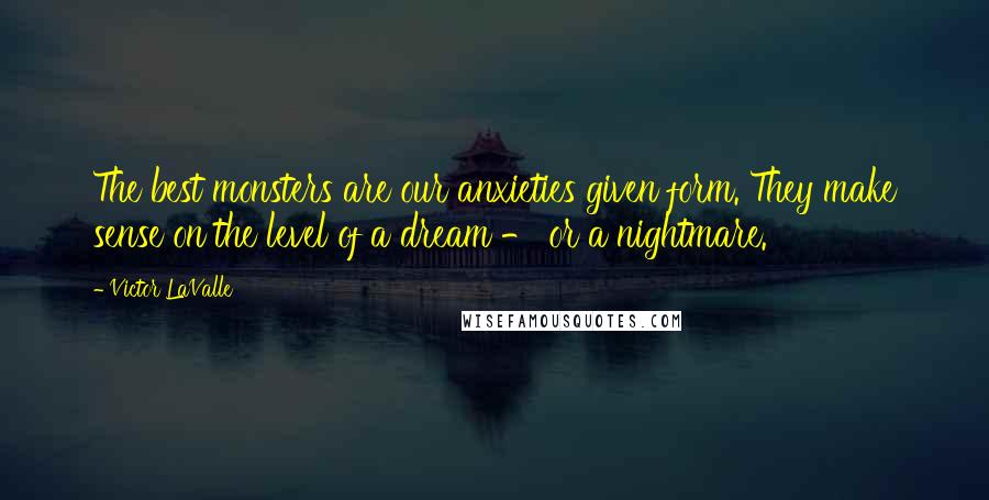 Victor LaValle Quotes: The best monsters are our anxieties given form. They make sense on the level of a dream - or a nightmare.