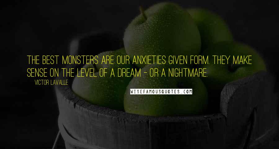 Victor LaValle Quotes: The best monsters are our anxieties given form. They make sense on the level of a dream - or a nightmare.